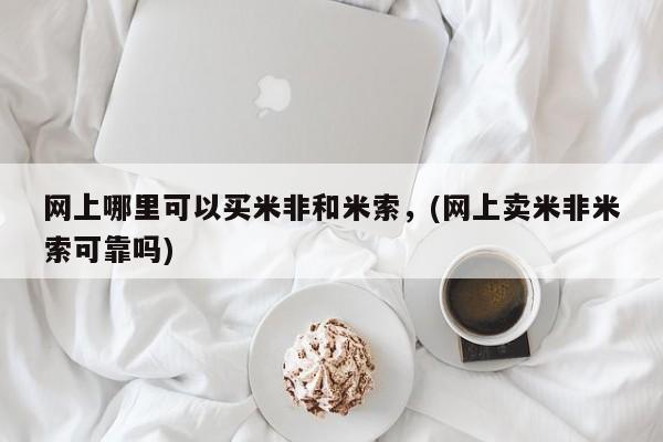 米非司酮片米索前列醇片网店在线购买网上哪里可以买米非和米索，(网上卖米非米索可靠吗)