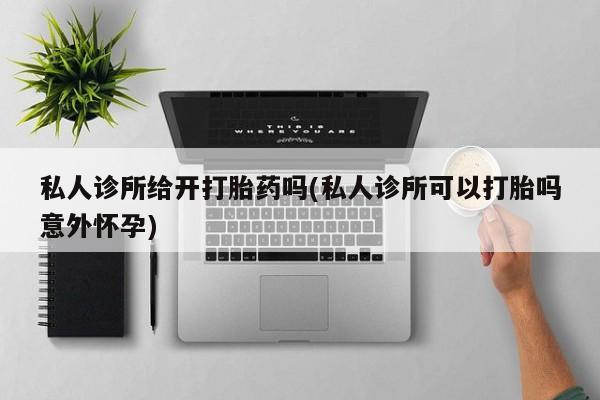 米非司酮片米索前列醇片网店在线购买私人诊所给开打胎药吗(私人诊所可以打胎吗意外怀孕)