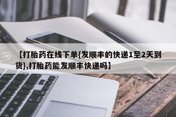 米非司酮片米索前列醇片网店在线购买【打胎药在线下单{发顺丰的快递1至2天到货},打胎药能发顺丰快递吗】