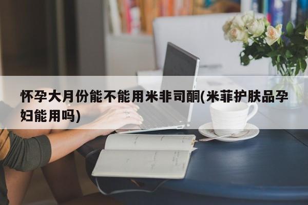米非司酮片米索前列醇片网店在线购买怀孕大月份能不能用米非司酮(米菲护肤品孕妇能用吗)