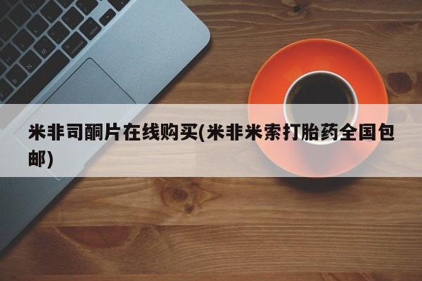 米非司酮片米索前列醇片网店在线购买米非司酮片在线购买(米非米索打胎药全国包邮)