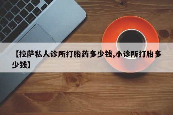 米非司酮片米索前列醇片网店在线购买【拉萨私人诊所打胎药多少钱,小诊所打胎多少钱】