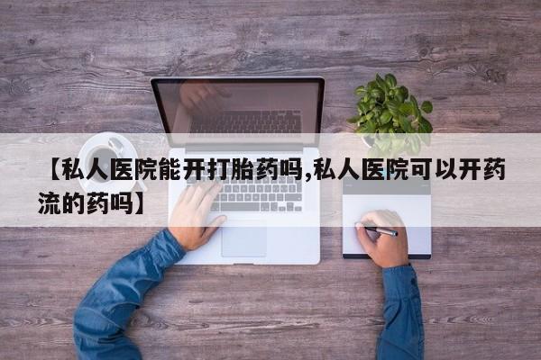 米非司酮片米索前列醇片网店在线购买【私人医院能开打胎药吗,私人医院可以开药流的药吗】