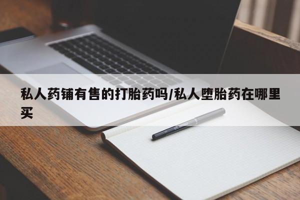米非司酮片米索前列醇片网店在线购买私人药铺有售的打胎药吗/私人堕胎药在哪里买